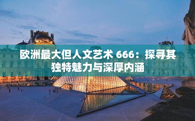 歐洲最大但人文藝術(shù) 666：探尋其獨(dú)特魅力與深厚內(nèi)涵