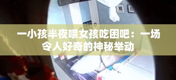 一小孩半夜喂女孩吃困吧：一場令人好奇的神秘舉動