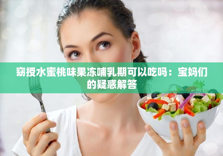 窈授水蜜桃味果凍哺乳期可以吃嗎：寶媽們的疑惑解答