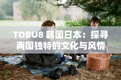 TOBU8 韓國(guó)日本：探尋兩國(guó)獨(dú)特的文化與風(fēng)情之旅