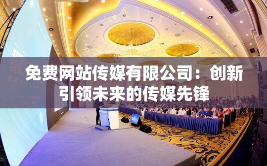 免費(fèi)網(wǎng)站傳媒有限公司：創(chuàng)新引領(lǐng)未來的傳媒先鋒