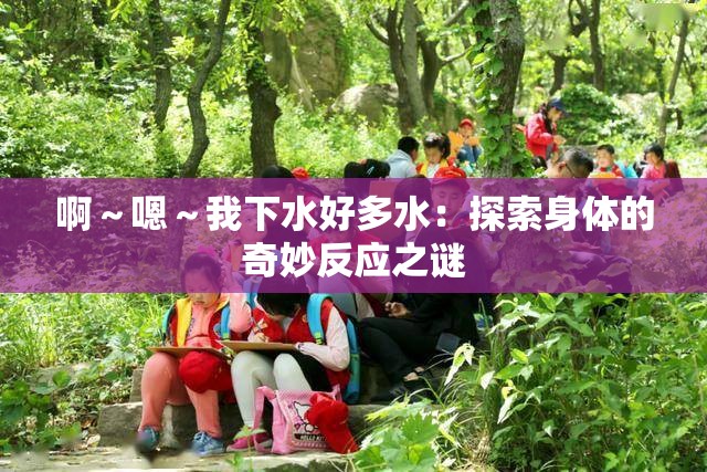 啊～嗯～我下水好多水：探索身體的奇妙反應之謎