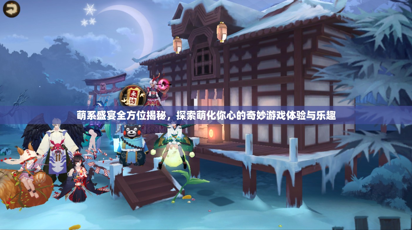 萌系盛宴全方位揭秘，探索萌化你心的奇妙游戲體驗與樂趣