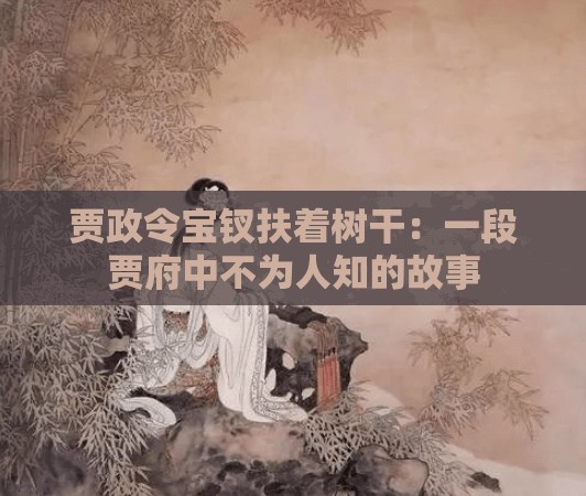 賈政令寶釵扶著樹(shù)干：一段賈府中不為人知的故事