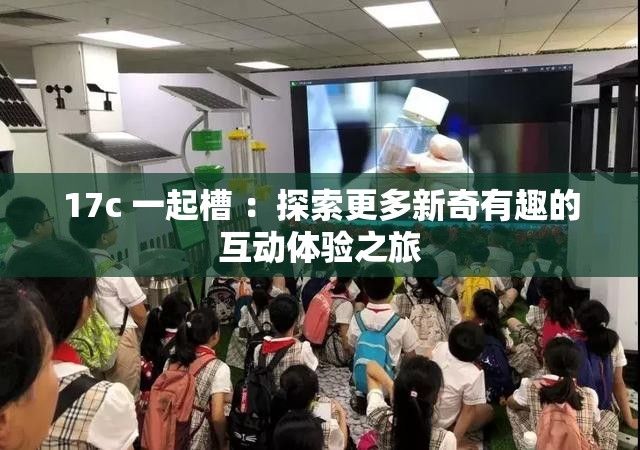 17c 一起槽 ：探索更多新奇有趣的互動(dòng)體驗(yàn)之旅