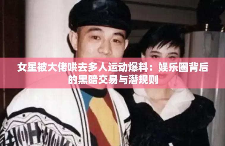 女星被大佬哄去多人運(yùn)動(dòng)爆料：娛樂(lè)圈背后的黑暗交易與潛規(guī)則