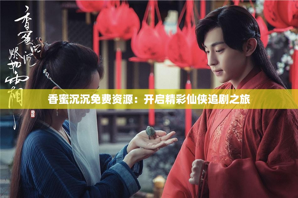 香蜜沉沉免費(fèi)資源：開(kāi)啟精彩仙俠追劇之旅