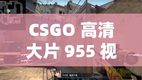 CSGO 高清大片 955 視頻：令人震撼的電競(jìng)視覺(jué)盛宴