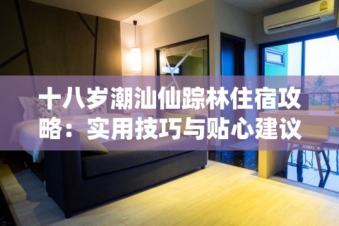 十八歲潮汕仙蹤林住宿攻略：實(shí)用技巧與貼心建議