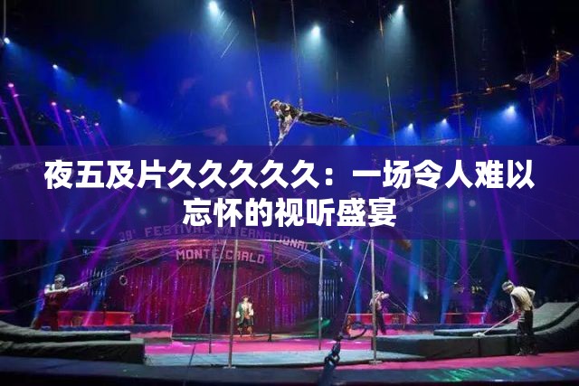 夜五及片久久久久久：一場(chǎng)令人難以忘懷的視聽盛宴