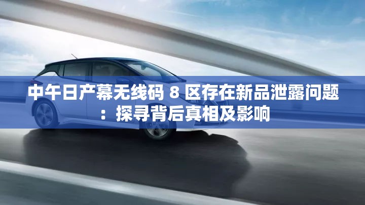 中午日產幕無線碼 8 區(qū)存在新品泄露問題：探尋背后真相及影響
