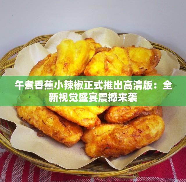午煮香蕉小辣椒正式推出高清版：全新視覺盛宴震撼來襲