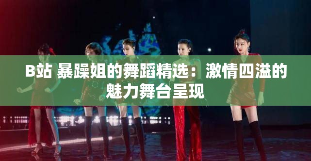 B站 暴躁姐的舞蹈精選：激情四溢的魅力舞臺呈現(xiàn)