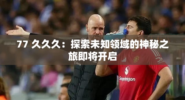 77 久久久：探索未知領(lǐng)域的神秘之旅即將開啟