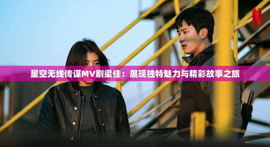 星空無線傳謀MV劇梁佳：展現(xiàn)獨特魅力與精彩故事之旅