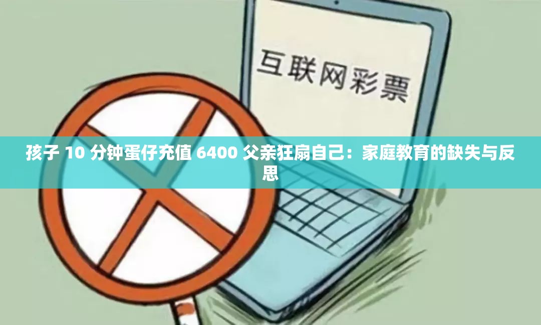 孩子 10 分鐘蛋仔充值 6400 父親狂扇自己：家庭教育的缺失與反思