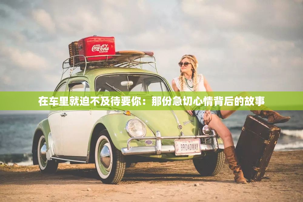 在車?yán)锞推炔患按悖耗欠菁鼻行那楸澈蟮墓适? title=