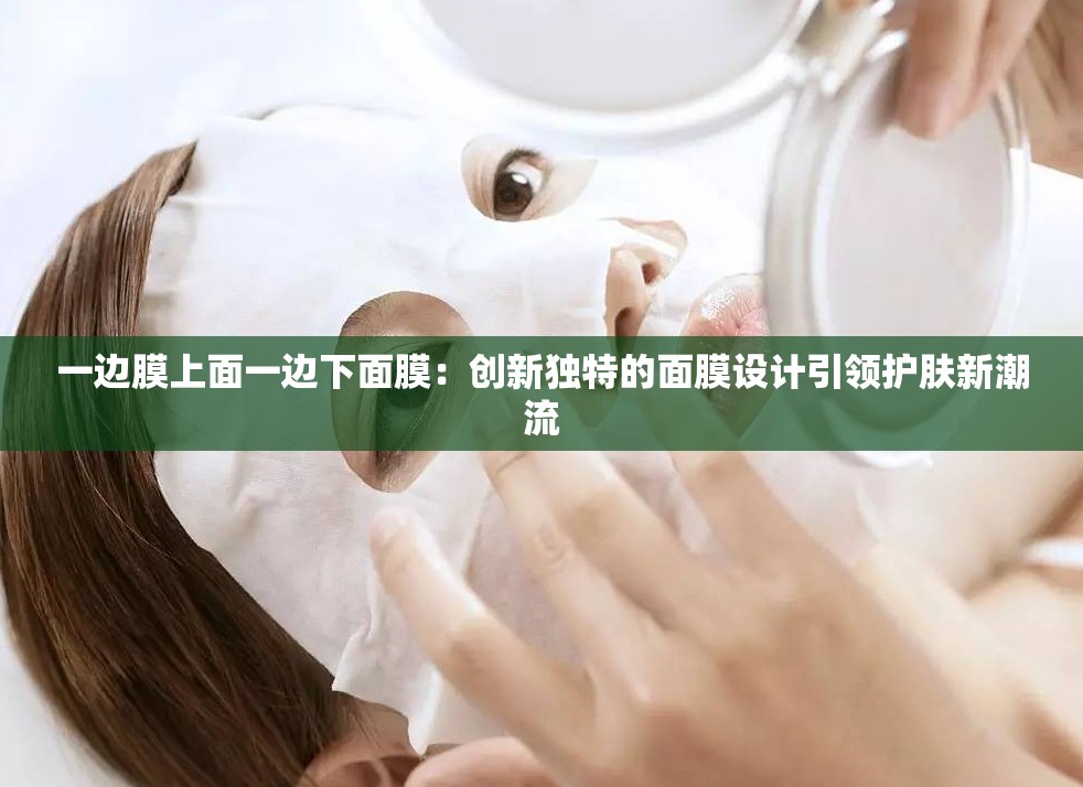 一邊膜上面一邊下面膜：創(chuàng)新獨(dú)特的面膜設(shè)計(jì)引領(lǐng)護(hù)膚新潮流