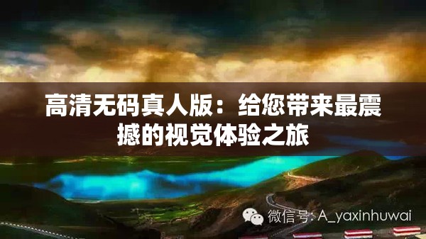 高清無(wú)碼真人版：給您帶來(lái)最震撼的視覺(jué)體驗(yàn)之旅