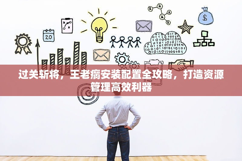 過關(guān)斬將，王老瘸安裝配置全攻略，打造資源管理高效利器