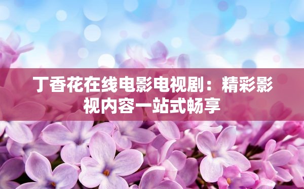 丁香花在線電影電視?。壕视耙晝?nèi)容一站式暢享