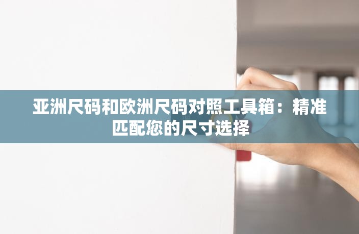 亞洲尺碼和歐洲尺碼對(duì)照工具箱：精準(zhǔn)匹配您的尺寸選擇