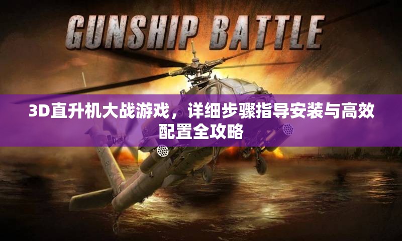 3D直升機大戰(zhàn)游戲，詳細步驟指導(dǎo)安裝與高效配置全攻略