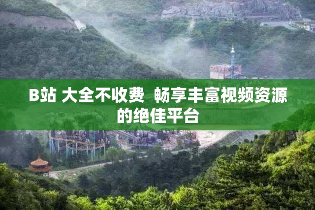 B站 大全不收費  暢享豐富視頻資源的絕佳平臺