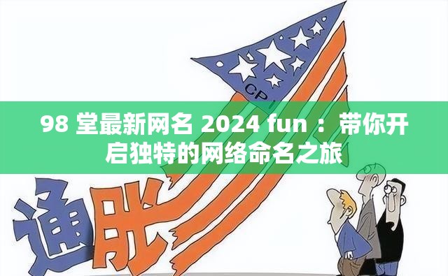 98 堂最新網(wǎng)名 2024 fun ：帶你開啟獨(dú)特的網(wǎng)絡(luò)命名之旅
