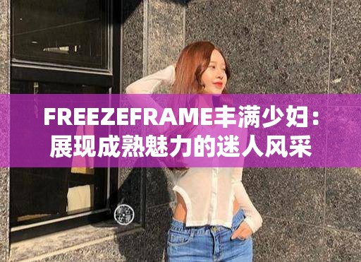 FREEZEFRAME豐滿少婦：展現(xiàn)成熟魅力的迷人風采