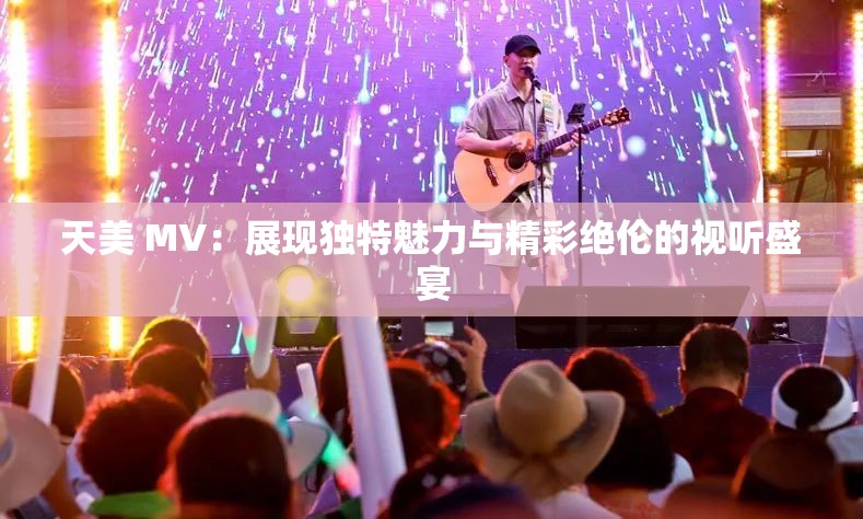 天美 MV：展現(xiàn)獨特魅力與精彩絕倫的視聽盛宴