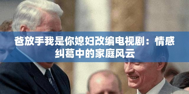 爸放手我是你媳婦改編電視?。呵楦屑m葛中的家庭風云