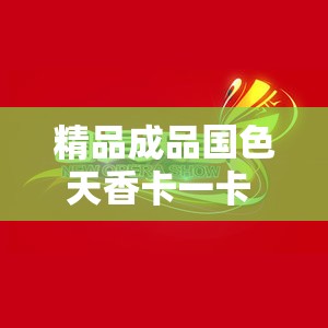 精品成品國色天香卡一卡 MBA ：呈現(xiàn)獨(dú)特魅力與品質(zhì)體驗