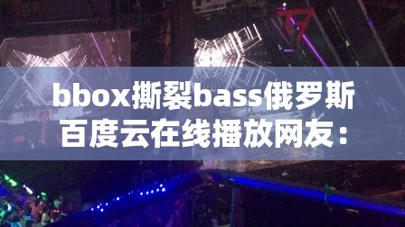 bbox撕裂bass俄羅斯百度云在線播放網(wǎng)友：探索其獨(dú)特魅力