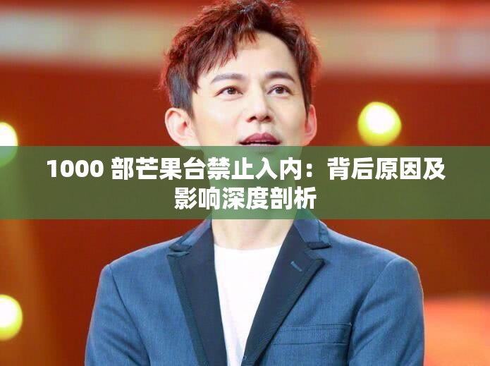 1000 部芒果臺禁止入內(nèi)：背后原因及影響深度剖析