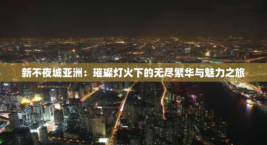 新不夜城亞洲：璀璨燈火下的無(wú)盡繁華與魅力之旅