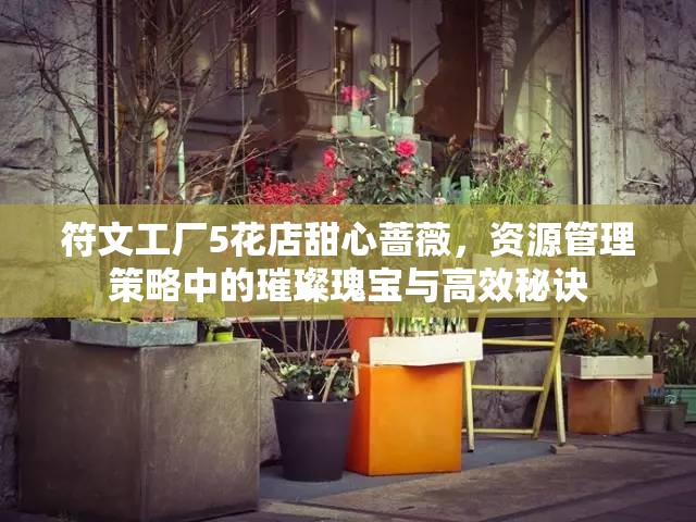 符文工廠5花店甜心薔薇，資源管理策略中的璀璨瑰寶與高效秘訣