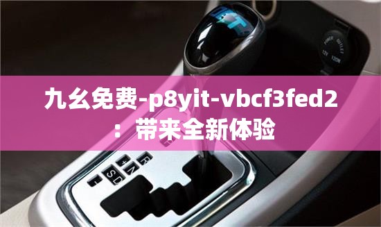 九幺免費-p8yit-vbcf3fed2 ：帶來全新體驗