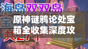 原神謎鴉論處寶箱全收集深度攻略，踏上解鎖智慧與無(wú)盡寶藏的奇妙探險(xiǎn)之旅