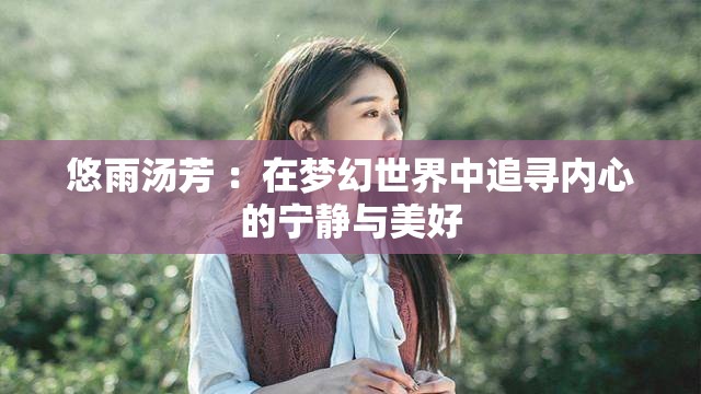 悠雨湯芳 ：在夢(mèng)幻世界中追尋內(nèi)心的寧?kù)o與美好