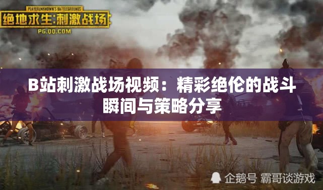 B站刺激戰(zhàn)場(chǎng)視頻：精彩絕倫的戰(zhàn)斗瞬間與策略分享