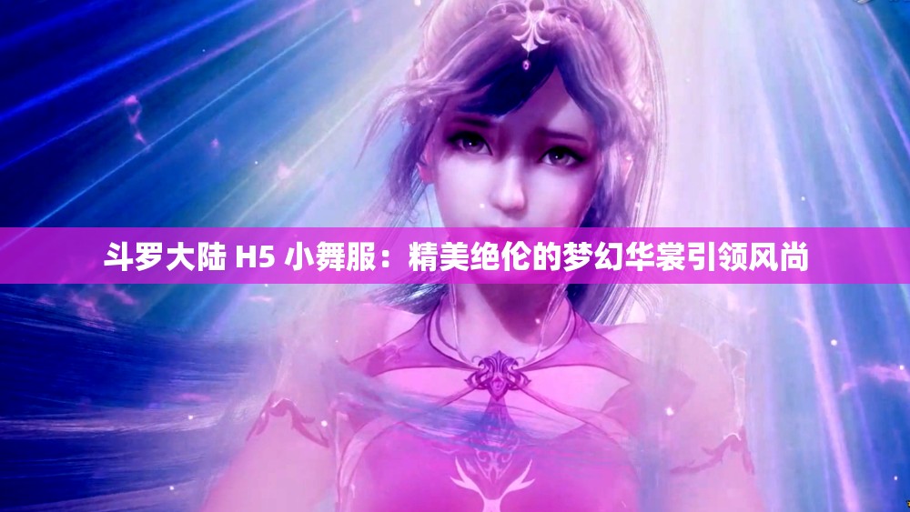 斗羅大陸 H5 小舞服：精美絕倫的夢(mèng)幻華裳引領(lǐng)風(fēng)尚