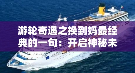 游輪奇遇之換到媽最經(jīng)典的一句：開(kāi)啟神秘未知的情感之旅