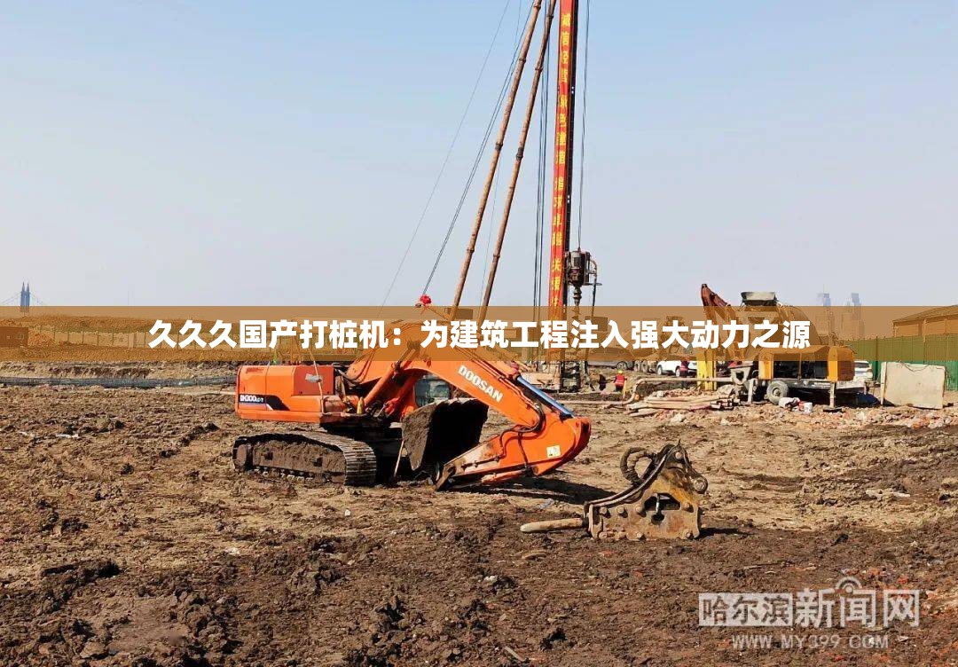 久久久國(guó)產(chǎn)打樁機(jī)：為建筑工程注入強(qiáng)大動(dòng)力之源