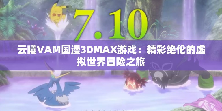 云曦VAM國漫3DMAX游戲：精彩絕倫的虛擬世界冒險之旅