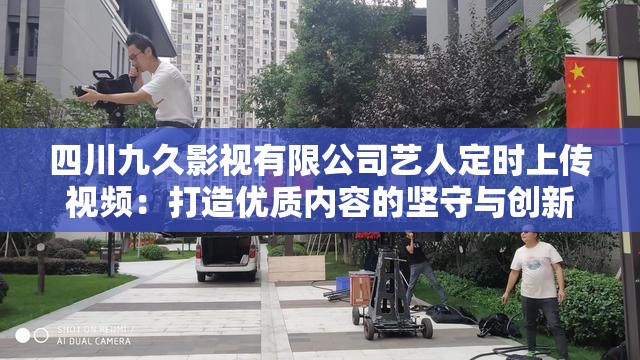 四川九久影視有限公司藝人定時(shí)上傳視頻：打造優(yōu)質(zhì)內(nèi)容的堅(jiān)守與創(chuàng)新