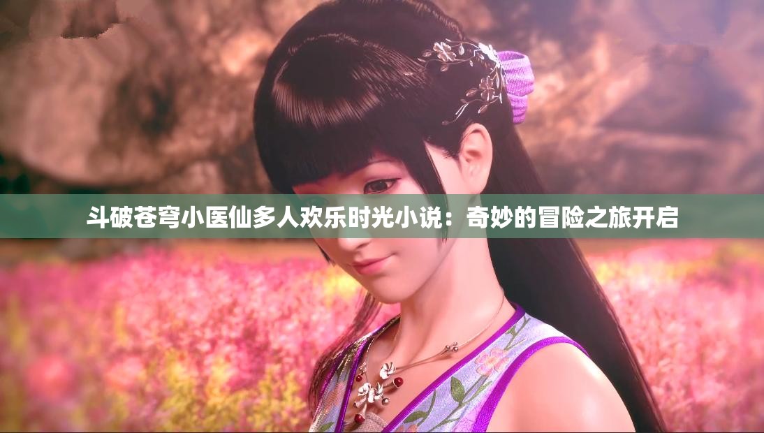 斗破蒼穹小醫(yī)仙多人歡樂(lè)時(shí)光小說(shuō)：奇妙的冒險(xiǎn)之旅開啟