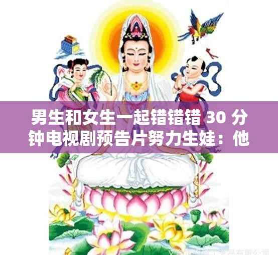 男生和女生一起錯(cuò)錯(cuò)錯(cuò) 30 分鐘電視劇預(yù)告片努力生娃：他們的漫漫求子路