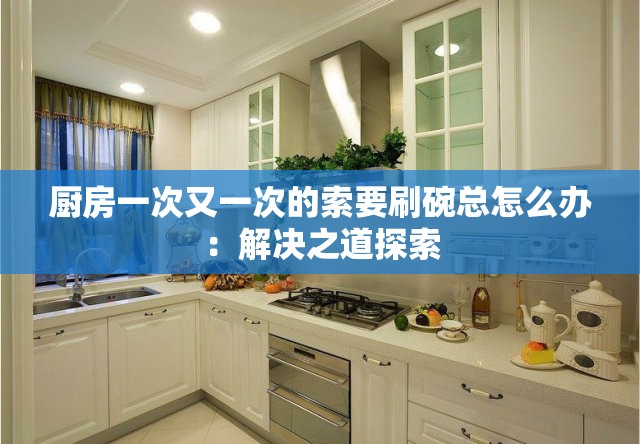 廚房一次又一次的索要刷碗總怎么辦：解決之道探索
