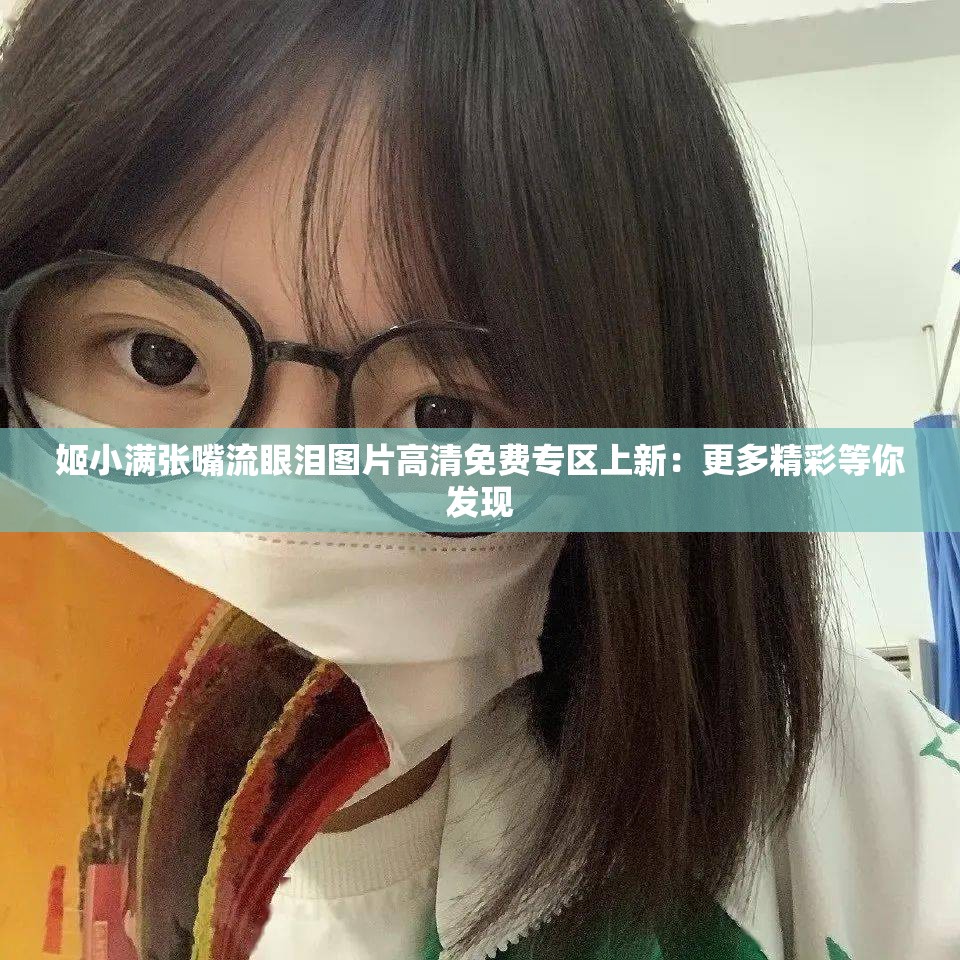 姬小滿張嘴流眼淚圖片高清免費專區(qū)上新：更多精彩等你發(fā)現(xiàn)